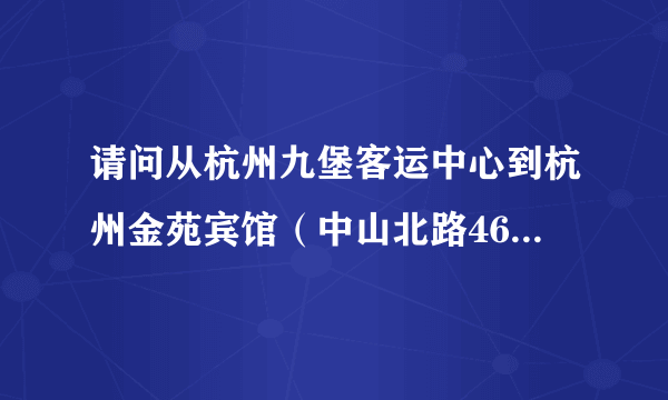 请问从杭州九堡客运中心到杭州金苑宾馆（中山北路46号）怎么走 需要具体的行进方式