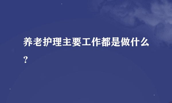 养老护理主要工作都是做什么？