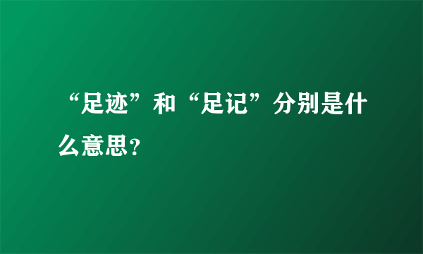 “足迹”和“足记”分别是什么意思？