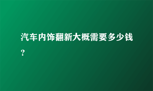 汽车内饰翻新大概需要多少钱？