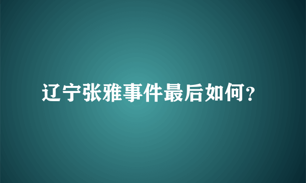 辽宁张雅事件最后如何？