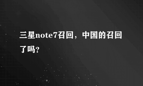 三星note7召回，中国的召回了吗？