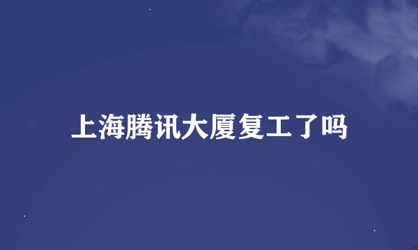 上海腾讯大厦复工了吗