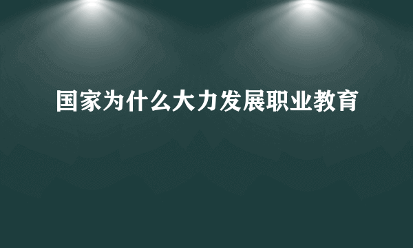 国家为什么大力发展职业教育