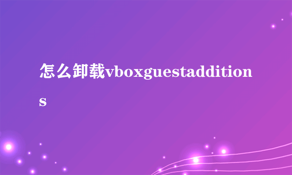 怎么卸载vboxguestadditions