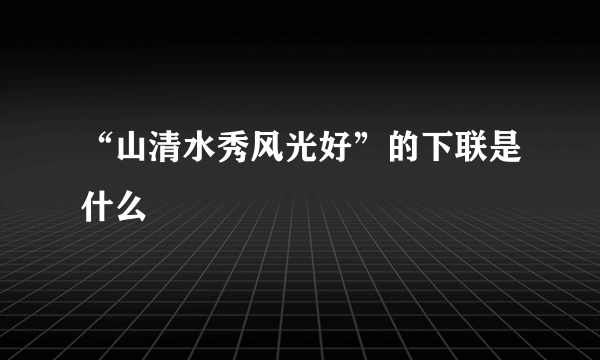 “山清水秀风光好”的下联是什么