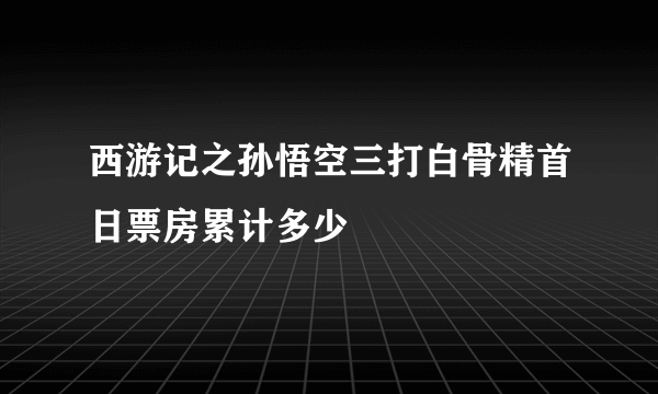 西游记之孙悟空三打白骨精首日票房累计多少