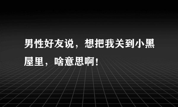 男性好友说，想把我关到小黑屋里，啥意思啊！