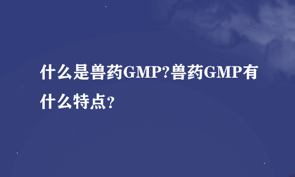 什么是兽药GMP?兽药GMP有什么特点？