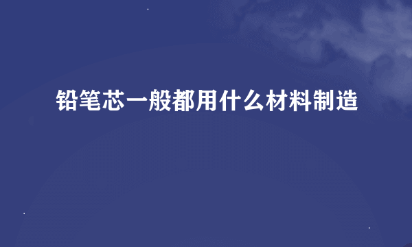 铅笔芯一般都用什么材料制造