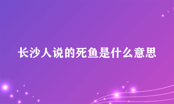 长沙人说的死鱼是什么意思