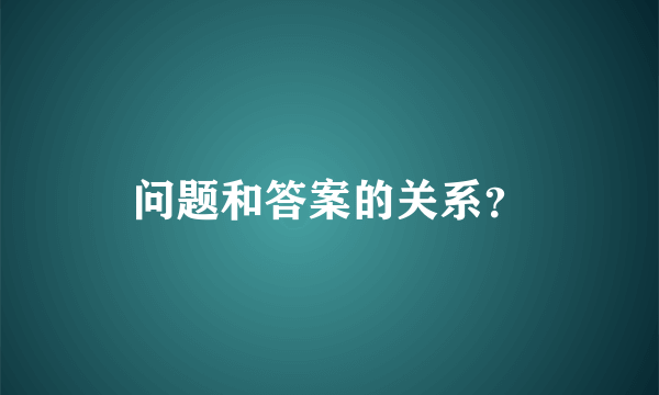 问题和答案的关系？