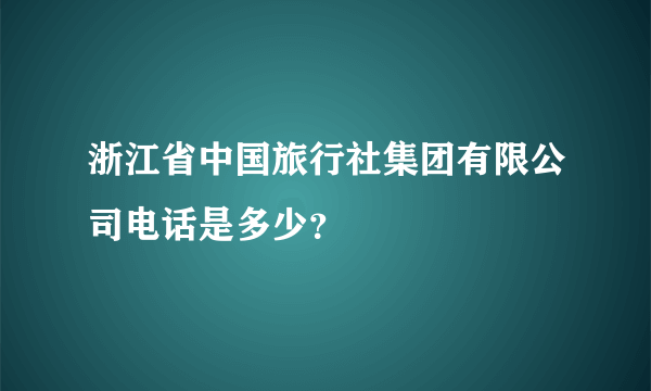 浙江省中国旅行社集团有限公司电话是多少？