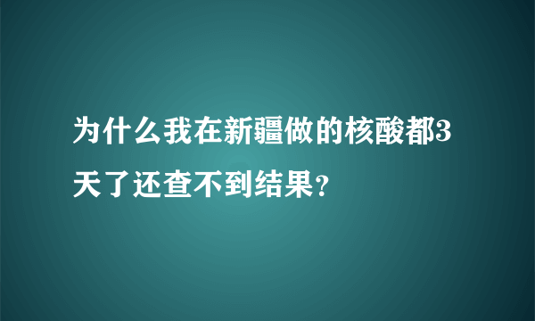 为什么我在新疆做的核酸都3天了还查不到结果？