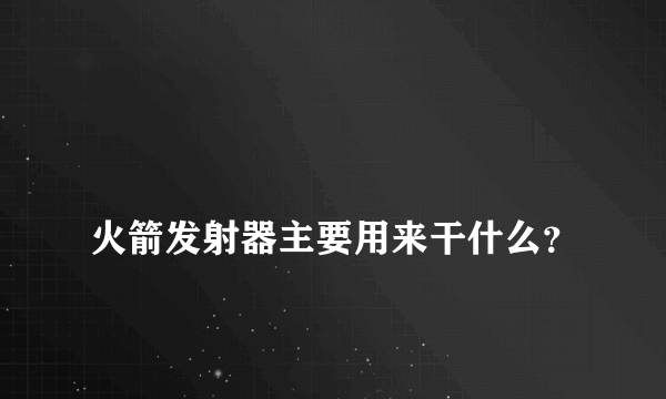 
火箭发射器主要用来干什么？

