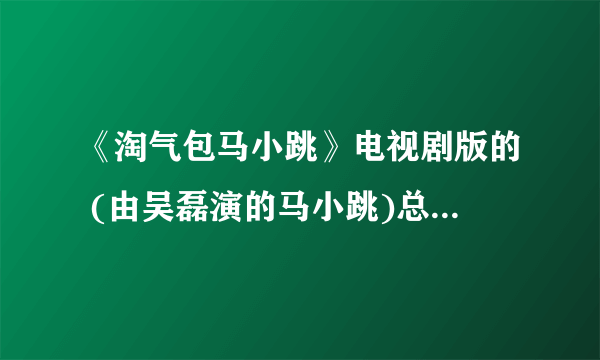 《淘气包马小跳》电视剧版的 (由吴磊演的马小跳)总共有多少集?是不是和《家有儿女》一样有几部呢?