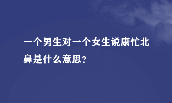 一个男生对一个女生说康忙北鼻是什么意思？