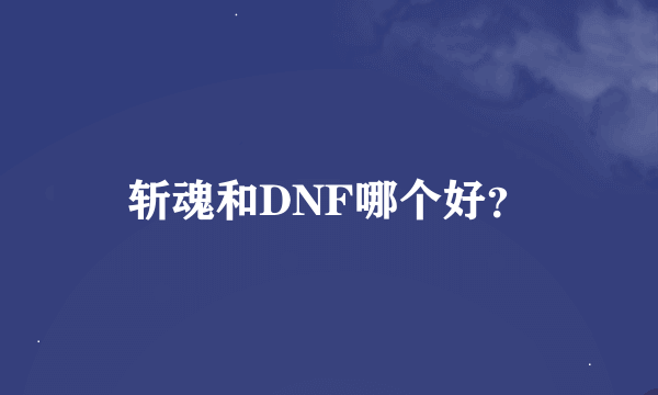 斩魂和DNF哪个好？