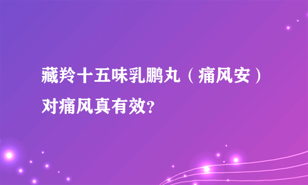 藏羚十五味乳鹏丸（痛风安）对痛风真有效？