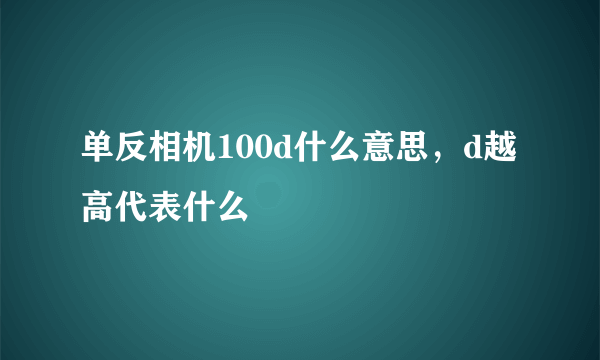 单反相机100d什么意思，d越高代表什么