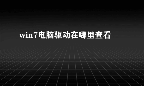 win7电脑驱动在哪里查看