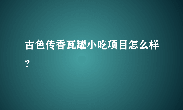 古色传香瓦罐小吃项目怎么样？