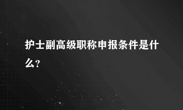 护士副高级职称申报条件是什么？