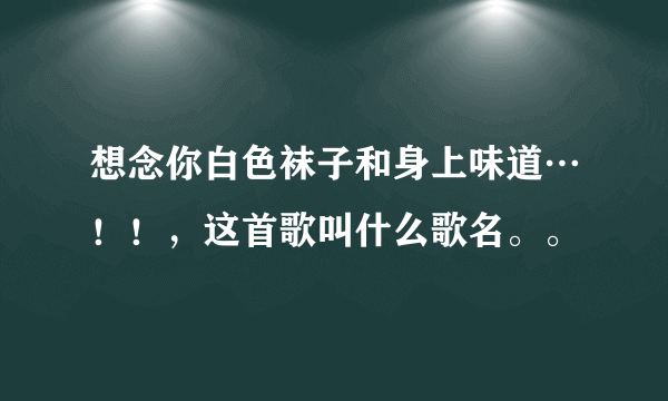 想念你白色袜子和身上味道…！！，这首歌叫什么歌名。。