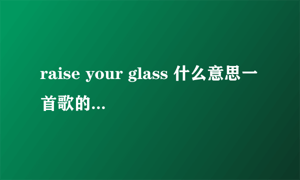 raise your glass 什么意思一首歌的名字.不会是字面意思吧