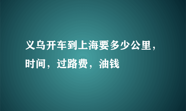 义乌开车到上海要多少公里，时间，过路费，油钱