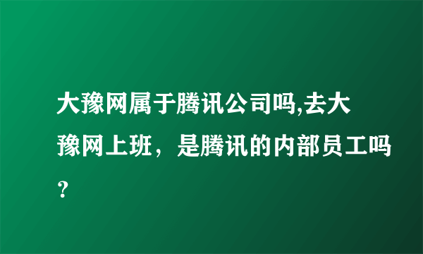 大豫网属于腾讯公司吗,去大豫网上班，是腾讯的内部员工吗？