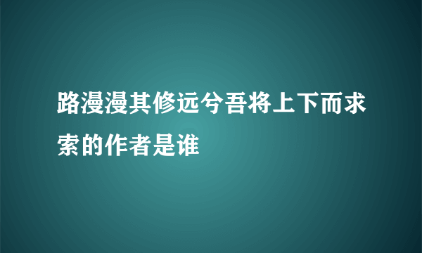 路漫漫其修远兮吾将上下而求索的作者是谁