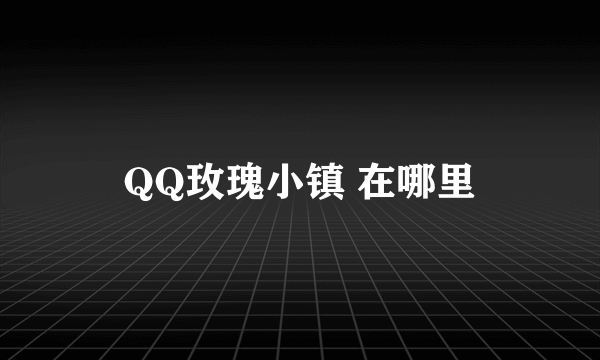 QQ玫瑰小镇 在哪里