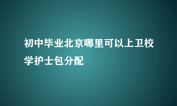 初中毕业北京哪里可以上卫校学护士包分配