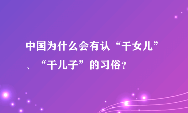 中国为什么会有认“干女儿”、“干儿子”的习俗？