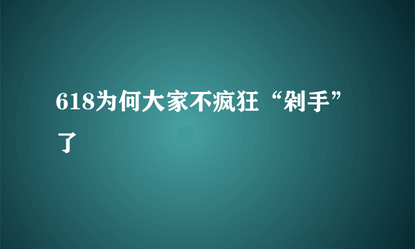 618为何大家不疯狂“剁手”了