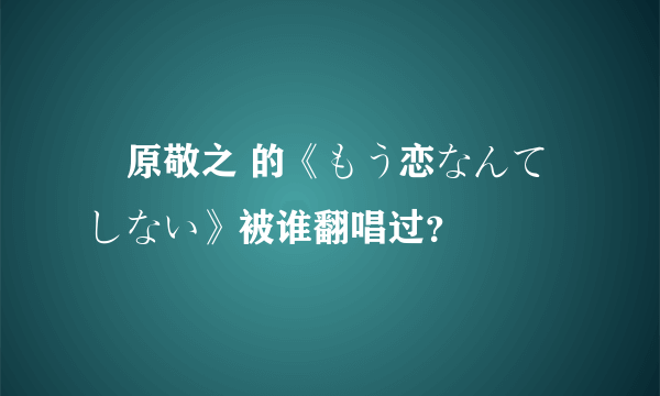 槙原敬之 的《もう恋なんてしない》被谁翻唱过？