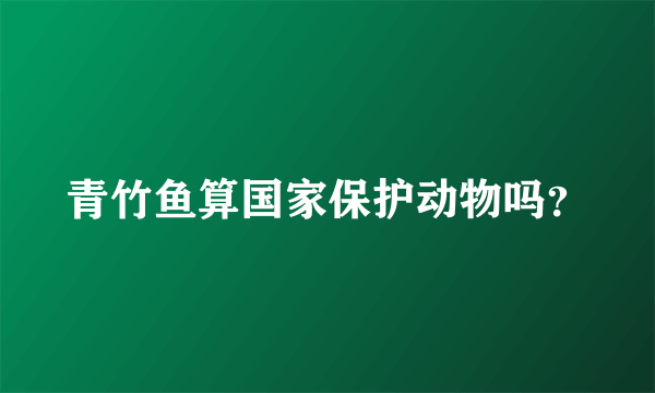 青竹鱼算国家保护动物吗？