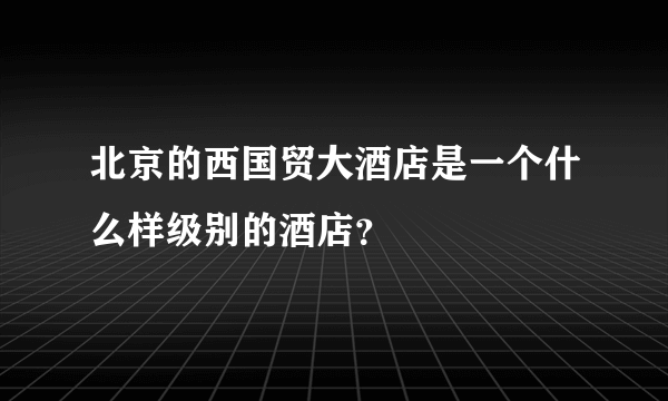 北京的西国贸大酒店是一个什么样级别的酒店？