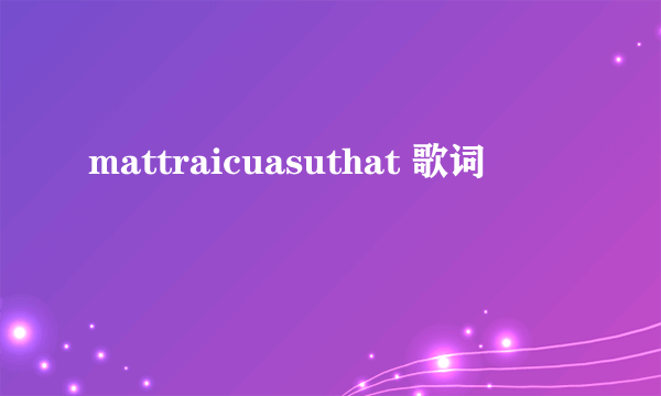 mattraicuasuthat 歌词