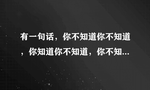 有一句话，你不知道你不知道，你知道你不知道，你不知道你知道，你知道你知道。这是什么意思？