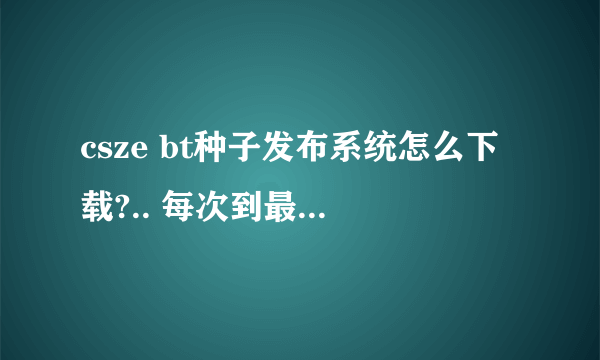 csze bt种子发布系统怎么下载?.. 每次到最后页面点了那个