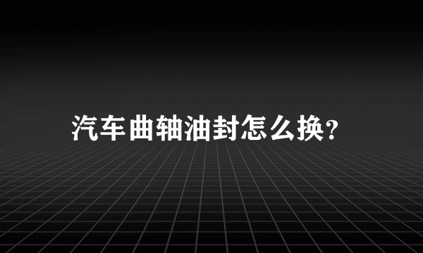 汽车曲轴油封怎么换？