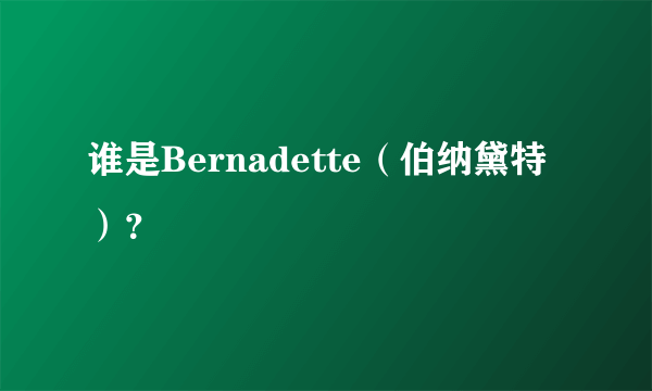 谁是Bernadette（伯纳黛特）？