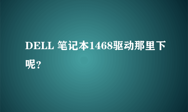 DELL 笔记本1468驱动那里下呢？