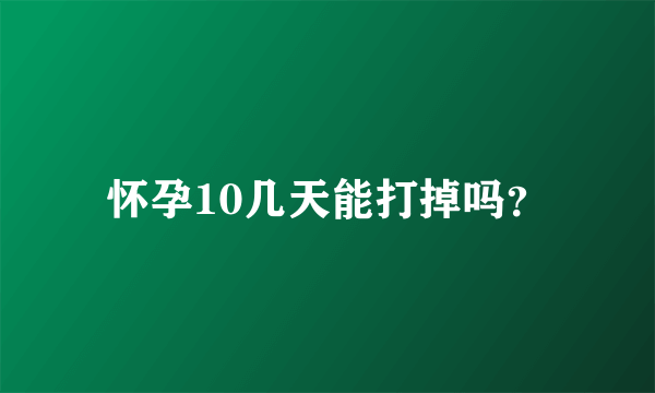 怀孕10几天能打掉吗？