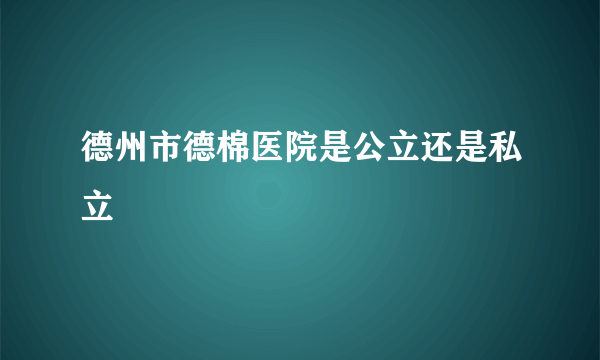 德州市德棉医院是公立还是私立