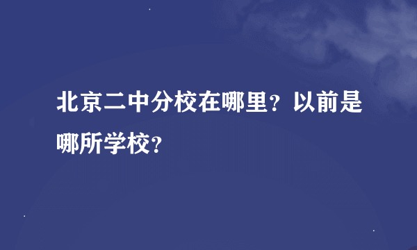 北京二中分校在哪里？以前是哪所学校？