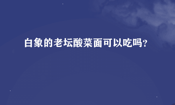 白象的老坛酸菜面可以吃吗？