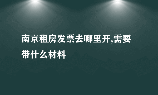 南京租房发票去哪里开,需要带什么材料